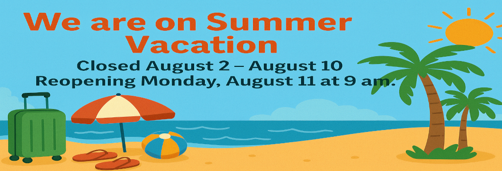 We will be closed for Summer Vacation 8/2/2025 - 8/10/2025. Reopening Monday, 8/11/2025.